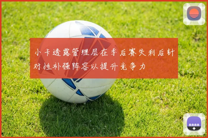小卡透露管理层在季后赛失利后针对性补强阵容以提升竞争力