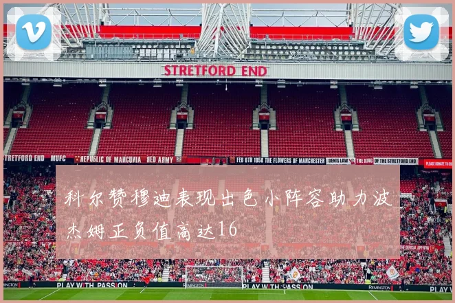 科尔赞穆迪表现出色小阵容助力波杰姆正负值高达16