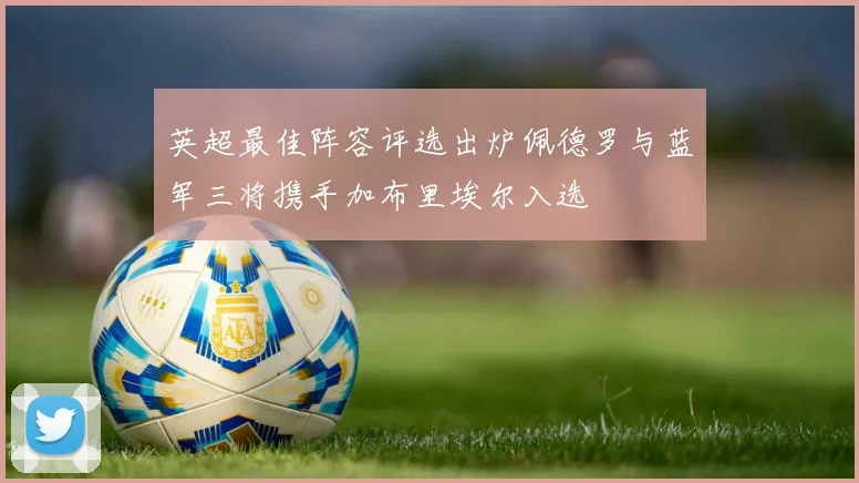 英超最佳阵容评选出炉佩德罗与蓝军三将携手加布里埃尔入选