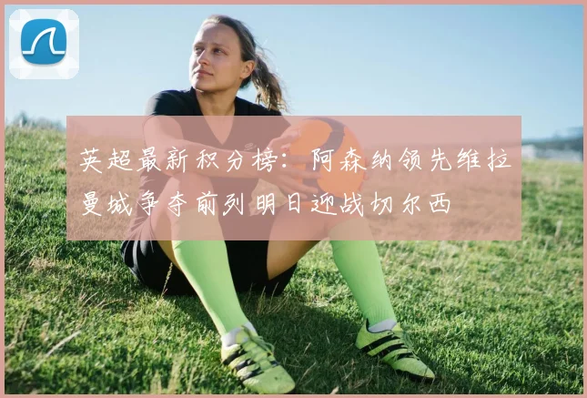 英超最新积分榜：阿森纳领先维拉曼城争夺前列明日迎战切尔西