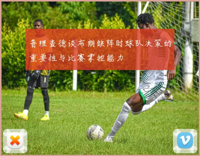 普理查德谈布朗缺阵时球队决策的重要性与比赛掌控能力