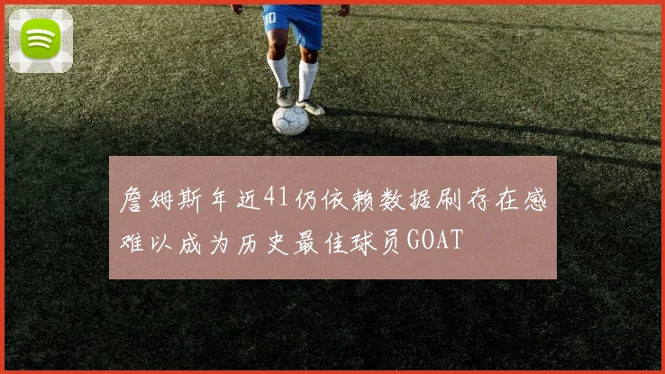 詹姆斯年近41仍依赖数据刷存在感难以成为历史最佳球员GOAT