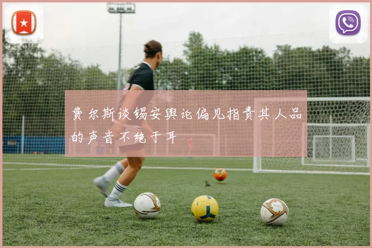 费尔斯谈锡安舆论偏见指责其人品的声音不绝于耳