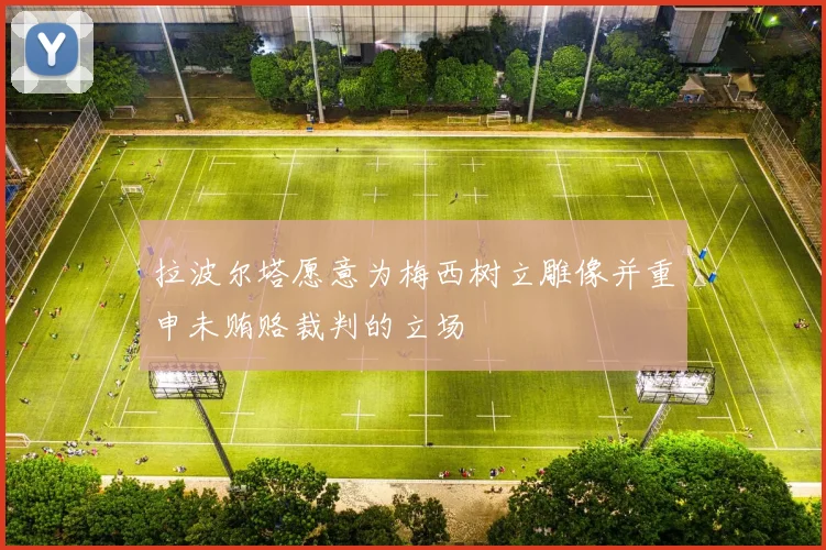 拉波尔塔愿意为梅西树立雕像并重申未贿赂裁判的立场
