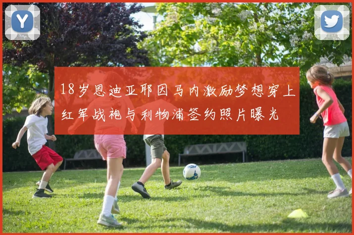 18岁恩迪亚耶因马内激励梦想穿上红军战袍与利物浦签约照片曝光