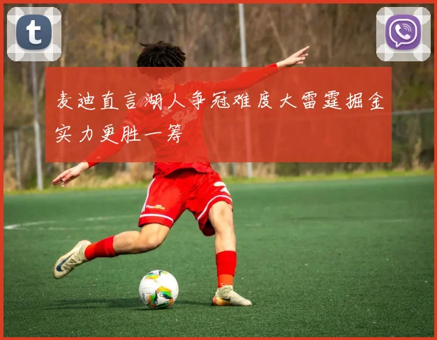 麦迪直言湖人争冠难度大雷霆掘金实力更胜一筹