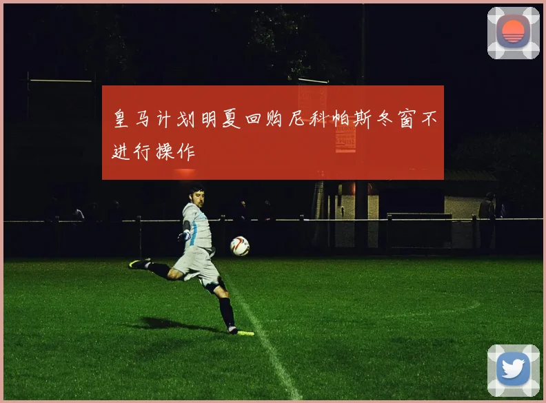 皇马计划明夏回购尼科帕斯冬窗不进行操作