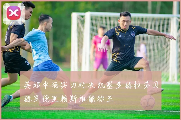英超中场实力对决凯塞多赫拉芬贝赫罗德里赖斯谁能称王