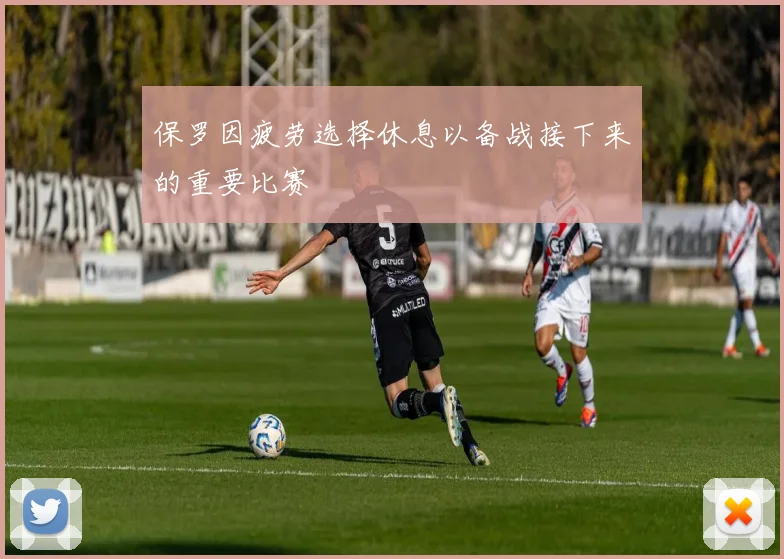 保罗因疲劳选择休息以备战接下来的重要比赛