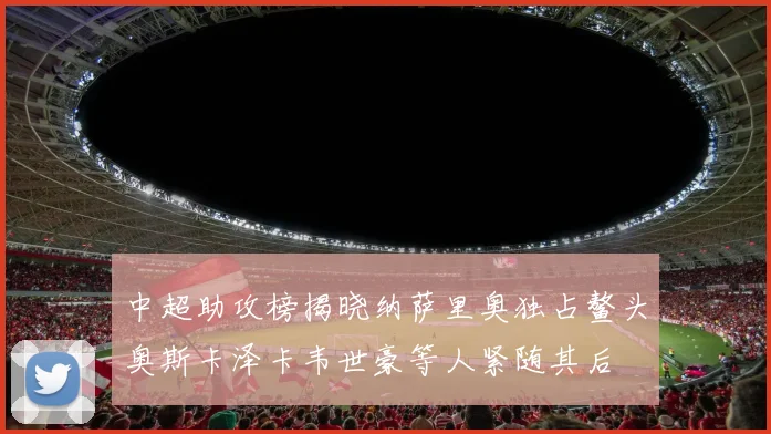 中超助攻榜揭晓纳萨里奥独占鳌头奥斯卡泽卡韦世豪等人紧随其后