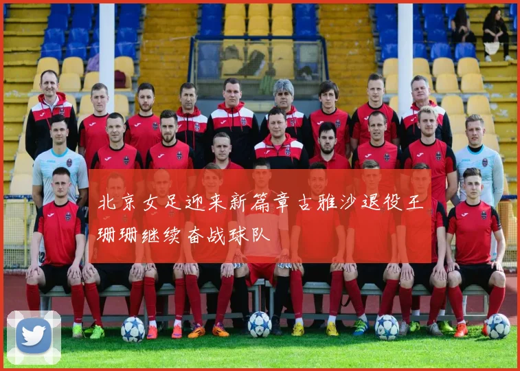 北京女足迎来新篇章古雅沙退役王珊珊继续奋战球队