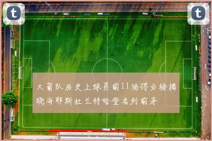 火箭队历史上球员前11场得分榜揭晓海耶斯杜兰特哈登名列前茅