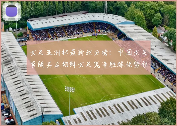 女足亚洲杯最新积分榜：中国女足紧随其后朝鲜女足凭净胜球优势领跑