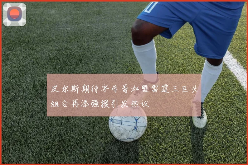 皮尔斯期待字母哥加盟雷霆三巨头组合再添强援引发热议