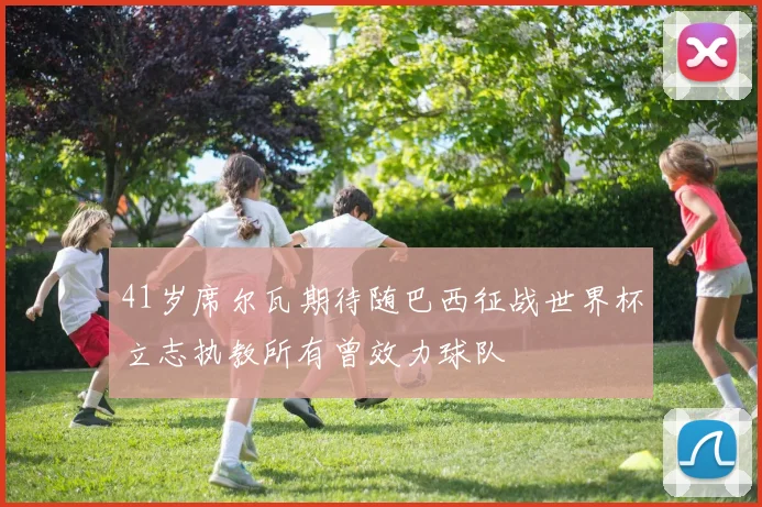 41岁席尔瓦期待随巴西征战世界杯立志执教所有曾效力球队