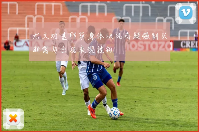 尤文对基耶萨身体状况存疑强制买断需与出场表现挂钩