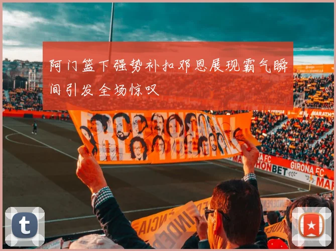 阿门篮下强势补扣邓恩展现霸气瞬间引发全场惊叹
