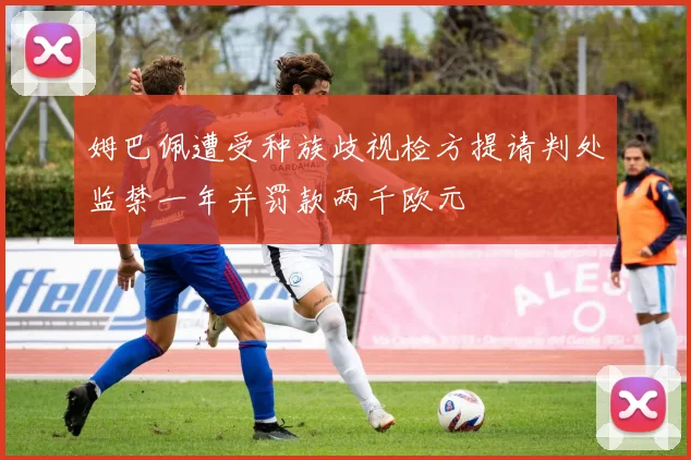 姆巴佩遭受种族歧视检方提请判处监禁一年并罚款两千欧元
