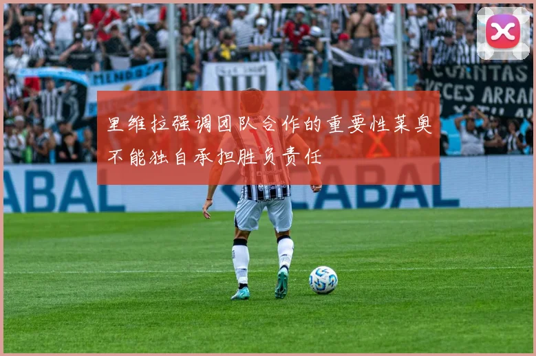 里维拉强调团队合作的重要性莱奥不能独自承担胜负责任