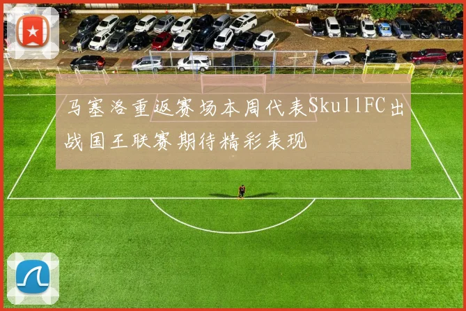 马塞洛重返赛场本周代表SkullFC出战国王联赛期待精彩表现