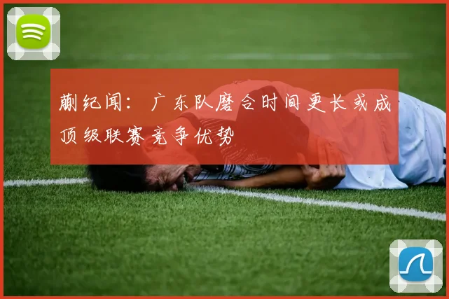 蒯纪闻：广东队磨合时间更长或成顶级联赛竞争优势