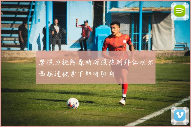 摩根力挺阿森纳海报热刺拜仁切尔西接连被拿下即将胜利