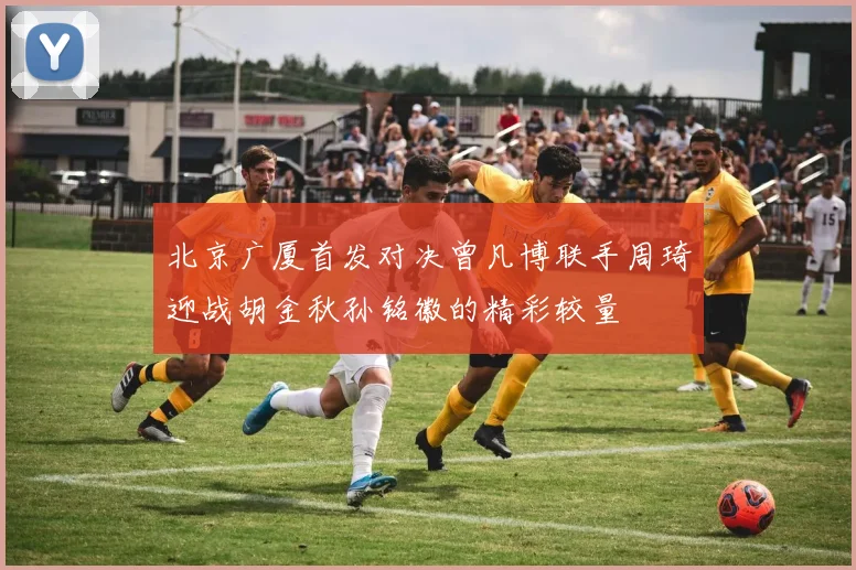 北京广厦首发对决曾凡博联手周琦迎战胡金秋孙铭徽的精彩较量