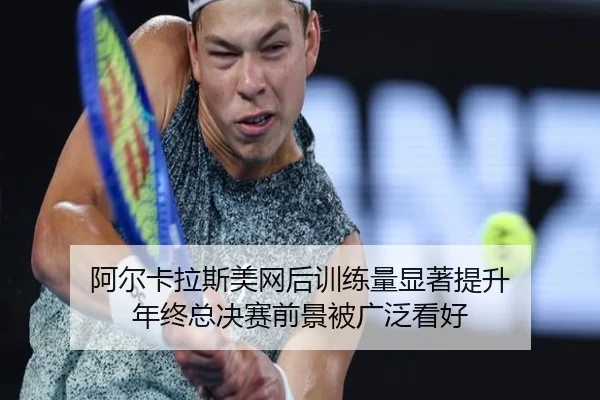 阿尔卡拉斯美网后训练量显著提升 年终总决赛前景被广泛看好